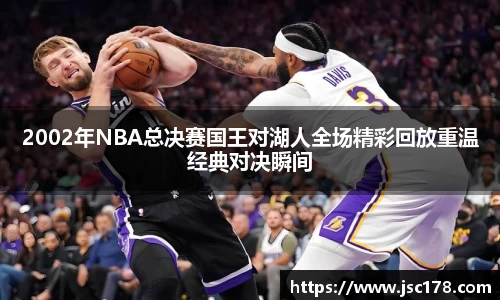 2002年NBA总决赛国王对湖人全场精彩回放重温经典对决瞬间