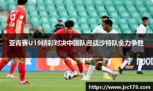 亚青赛U19精彩对决中国队迎战沙特队全力争胜