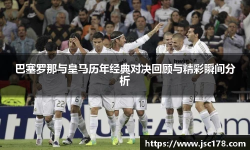 巴塞罗那与皇马历年经典对决回顾与精彩瞬间分析